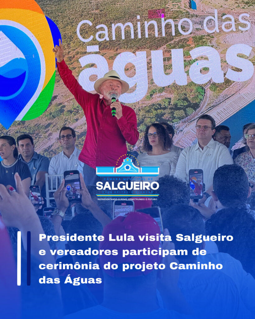 Presidente Lula visita Salgueiro e vereadores participam de cerimônia do projeto Caminho das Águas
